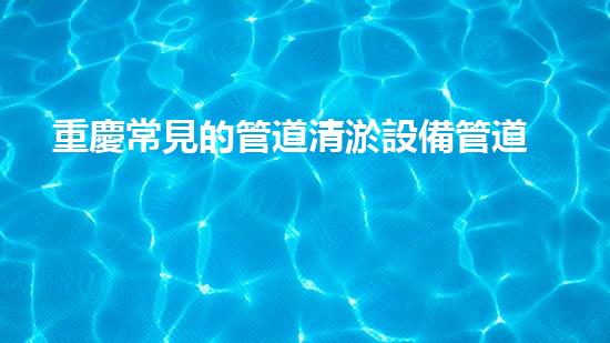 重慶常見的管道清淤設備管道清淤的秘密武器是什么？